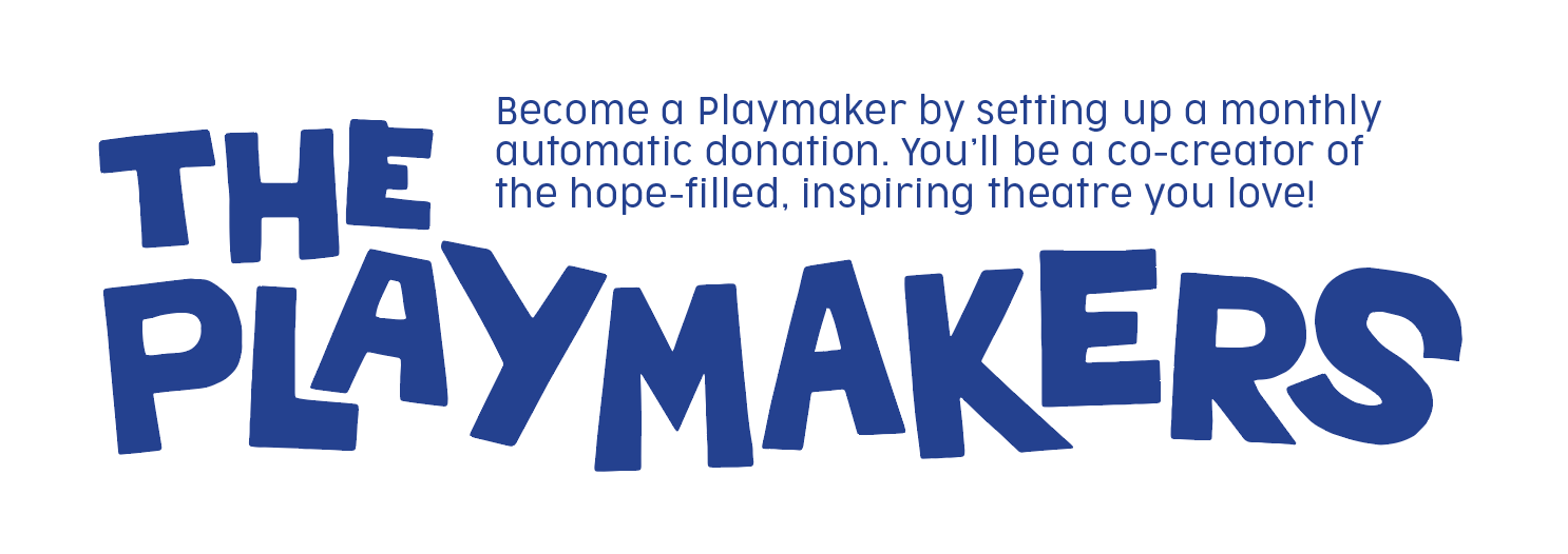 Become a Playmaker by setting up a monthly automatic donation. You’ll be a co-creator of the hope-filled, inspiring theatre you love! 